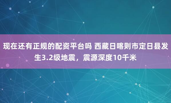 现在还有正规的配资平台吗 西藏日喀则市定日县发生3.2级地震，震源深度10千米