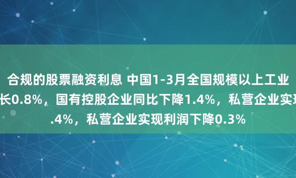 合规的股票融资利息 中国1-3月全国规模以上工业企业利润同比增长0.8%，国有控股企业同比下降1.4%，私营企业实现利润下降0.3%