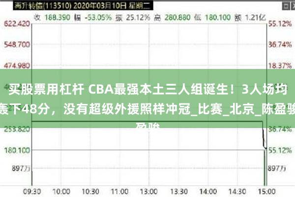 买股票用杠杆 CBA最强本土三人组诞生！3人场均轰下48分，没有超级外援照样冲冠_比赛_北京_陈盈骏