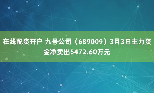 在线配资开户 九号公司（689009）3月3日主力资金净卖出5472.60万元