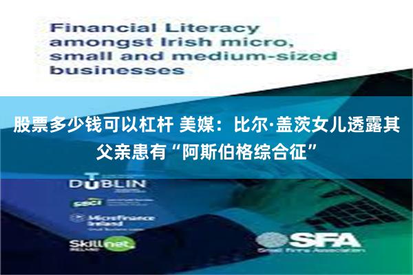 股票多少钱可以杠杆 美媒：比尔·盖茨女儿透露其父亲患有“阿斯伯格综合征”