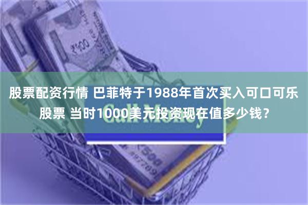 股票配资行情 巴菲特于1988年首次买入可口可乐股票 当时1000美元投资现在值多少钱？