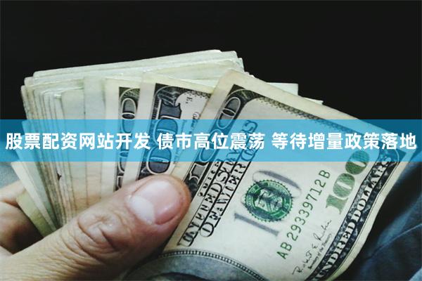 股票配资网站开发 债市高位震荡 等待增量政策落地