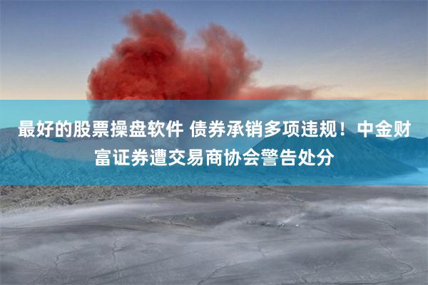 最好的股票操盘软件 债券承销多项违规！中金财富证券遭交易商协会警告处分