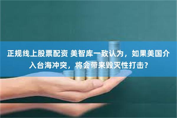 正规线上股票配资 美智库一致认为，如果美国介入台海冲突，将会带来毁灭性打击？