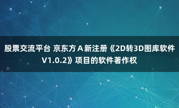 股票交流平台 京东方Ａ新注册《2D转3D图库软件V1.0.2》项目的软件著作权