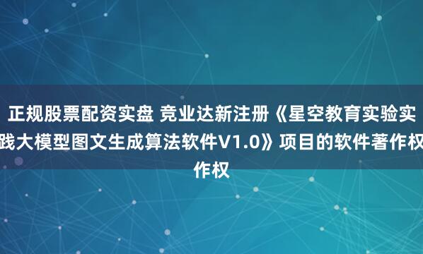正规股票配资实盘 竞业达新注册《星空教育实验实践大模型图文生成算法软件V1.0》项目的软件著作权