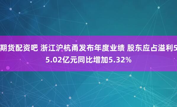 期货配资吧 浙江沪杭甬发布年度业绩 股东应占溢利55.02亿元同比增加5.32%