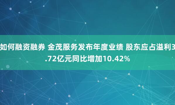 如何融资融券 金茂服务发布年度业绩 股东应占溢利3.72亿元同比增加10.42%