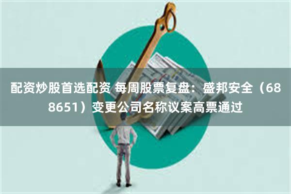 配资炒股首选配资 每周股票复盘：盛邦安全（688651）变更公司名称议案高票通过