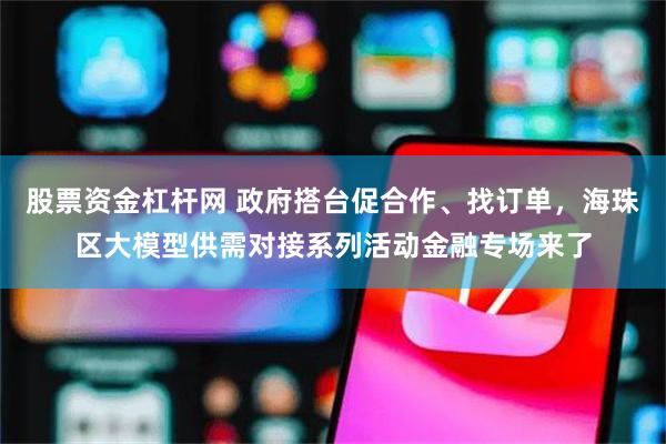 股票资金杠杆网 政府搭台促合作、找订单，海珠区大模型供需对接系列活动金融专场来了