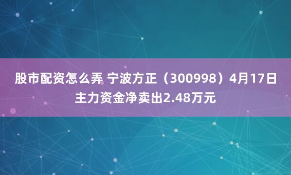股市配资怎么弄 宁波方正（300998）4月17日主力资金净卖出2.48万元
