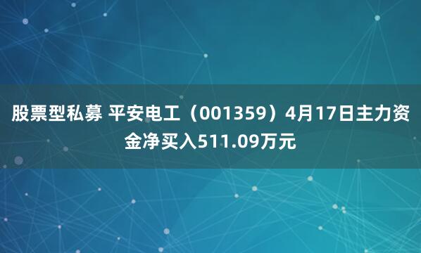 股票型私募 平安电工（001359）4月17日主力资金净买入511.09万元