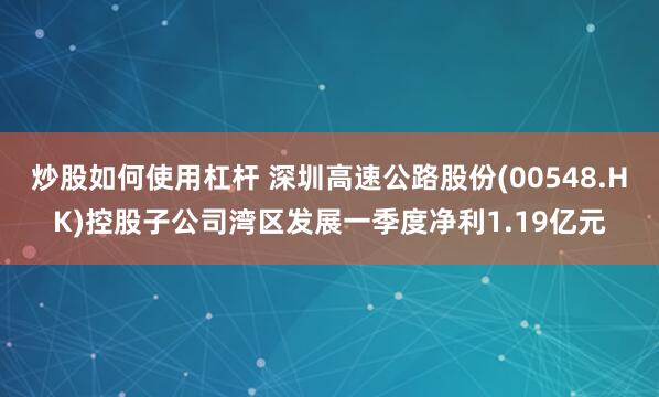炒股如何使用杠杆 深圳高速公路股份(00548.HK)控股子公司湾区发展一季度净利1.19亿元