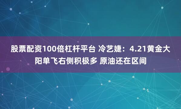 股票配资100倍杠杆平台 冷艺婕：4.21黄金大阳单飞右侧积极多 原油还在区间