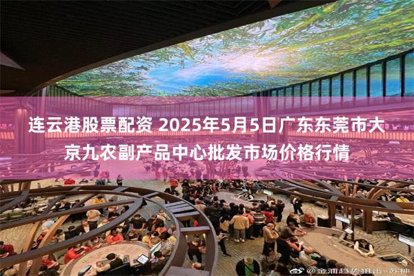 连云港股票配资 2025年5月5日广东东莞市大京九农副产品中心批发市场价格行情