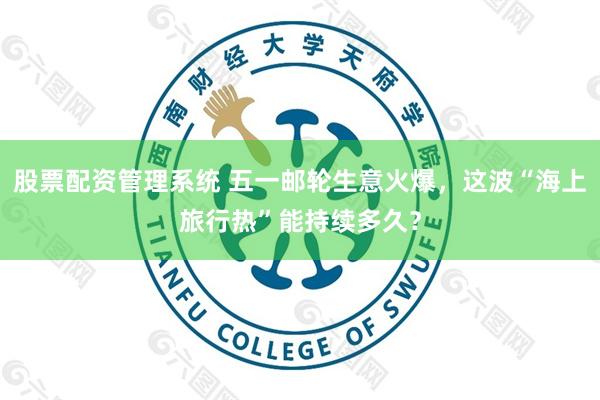 股票配资管理系统 五一邮轮生意火爆，这波“海上旅行热”能持续多久？