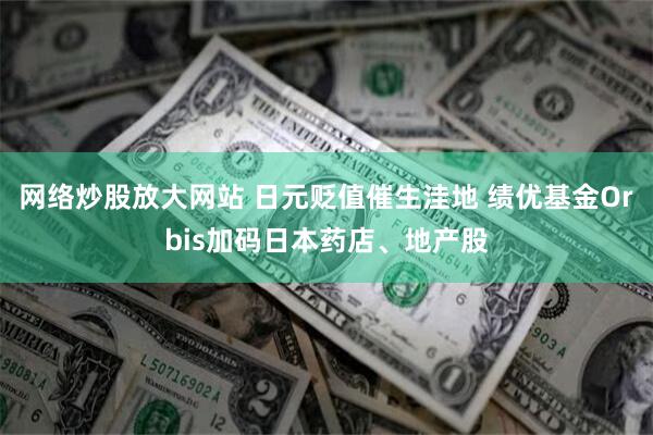 网络炒股放大网站 日元贬值催生洼地 绩优基金Orbis加码日本药店、地产股