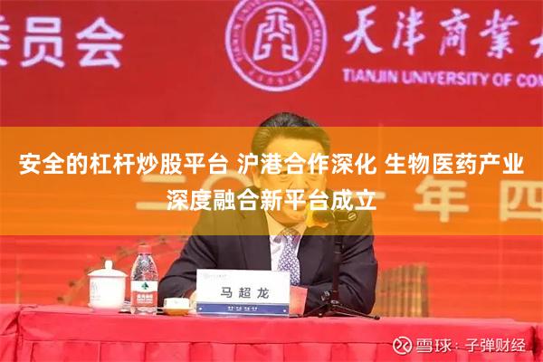 安全的杠杆炒股平台 沪港合作深化 生物医药产业深度融合新平台成立