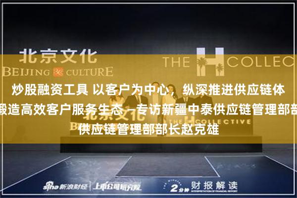 炒股融资工具 以客户为中心，纵深推进供应链体系变革，锻造高效客户服务生态 —专访新疆中泰供应链管理部部长赵克雄