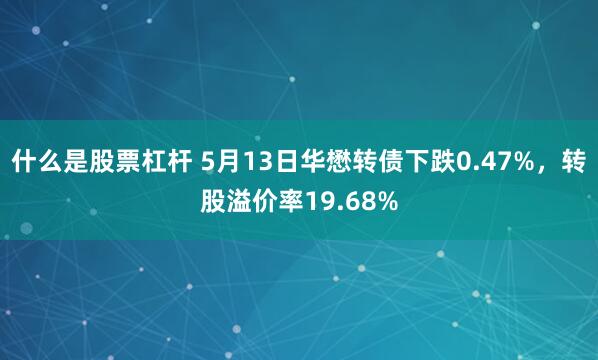 什么是股票杠杆 5月13日华懋转债下跌0.47%，转股溢价率19.68%