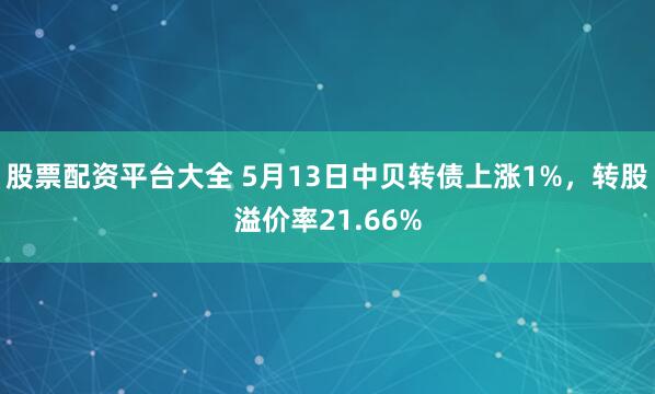 股票配资平台大全 5月13日中贝转债上涨1%，转股溢价率21.66%