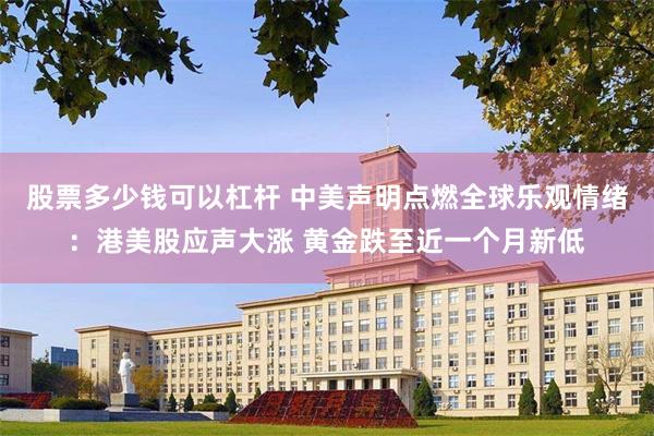 股票多少钱可以杠杆 中美声明点燃全球乐观情绪：港美股应声大涨 黄金跌至近一个月新低