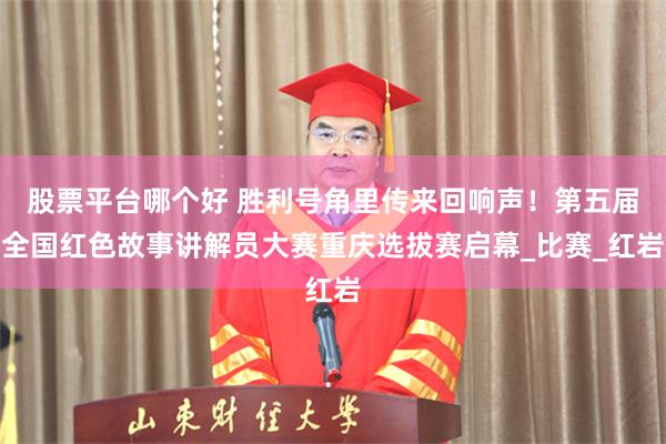 股票平台哪个好 胜利号角里传来回响声！第五届全国红色故事讲解员大赛重庆选拔赛启幕_比赛_红岩