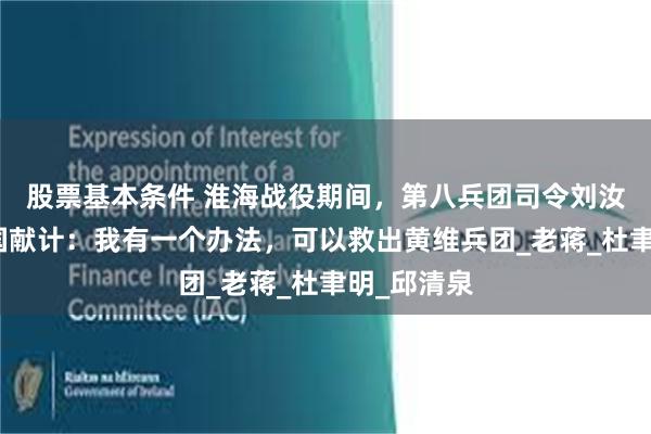 股票基本条件 淮海战役期间，第八兵团司令刘汝明向蒋纬国献计：我有一个办法，可以救出黄维兵团_老蒋_杜聿明_邱清泉