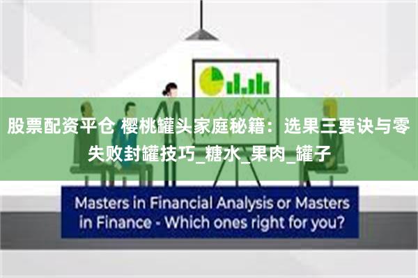股票配资平仓 樱桃罐头家庭秘籍：选果三要诀与零失败封罐技巧_糖水_果肉_罐子