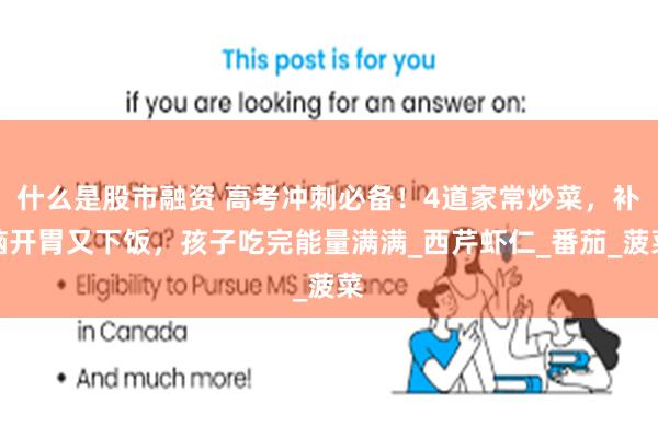 什么是股市融资 高考冲刺必备！4道家常炒菜，补脑开胃又下饭，孩子吃完能量满满_西芹虾仁_番茄_菠菜