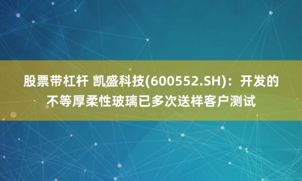 股票带杠杆 凯盛科技(600552.SH)：开发的不等厚柔性玻璃已多次送样客户测试