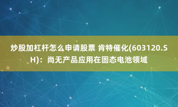 炒股加杠杆怎么申请股票 肯特催化(603120.SH)：尚无产品应用在固态电池领域
