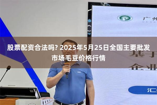 股票配资合法吗? 2025年5月25日全国主要批发市场毛豆价格行情
