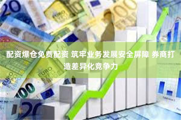 配资爆仓免费配资 筑牢业务发展安全屏障 券商打造差异化竞争力