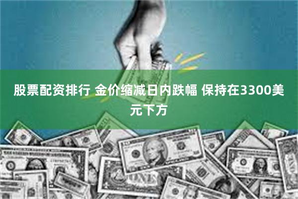 股票配资排行 金价缩减日内跌幅 保持在3300美元下方