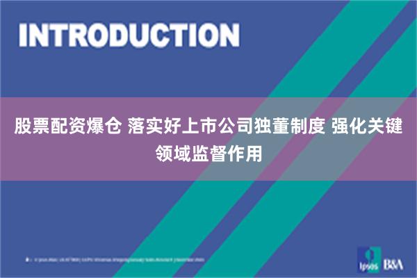 股票配资爆仓 落实好上市公司独董制度 强化关键领域监督作用