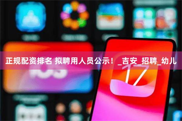 正规配资排名 拟聘用人员公示！_吉安_招聘_幼儿