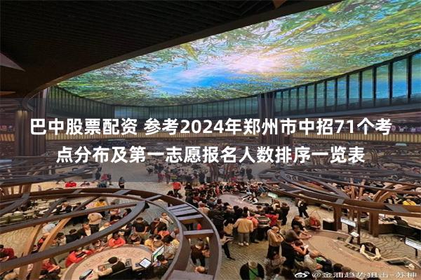 巴中股票配资 参考2024年郑州市中招71个考点分布及第一志愿报名人数排序一览表