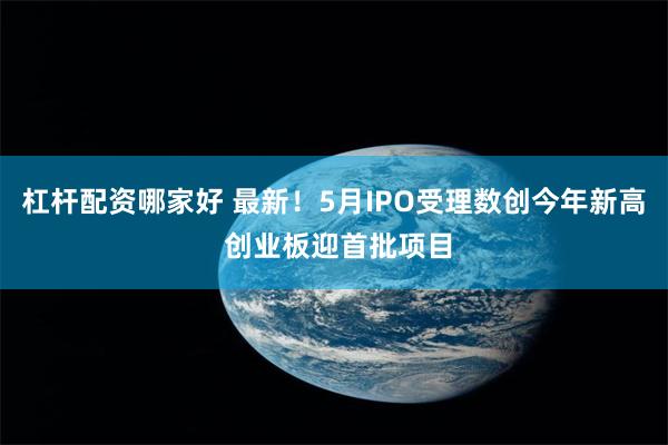 杠杆配资哪家好 最新！5月IPO受理数创今年新高 创业板迎首批项目