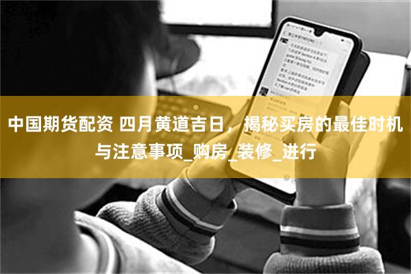 中国期货配资 四月黄道吉日，揭秘买房的最佳时机与注意事项_购房_装修_进行
