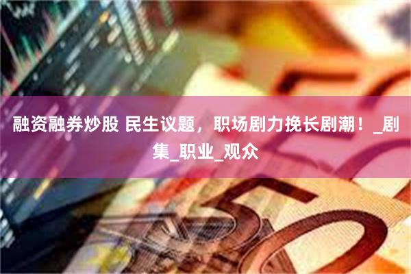 融资融券炒股 民生议题，职场剧力挽长剧潮！_剧集_职业_观众