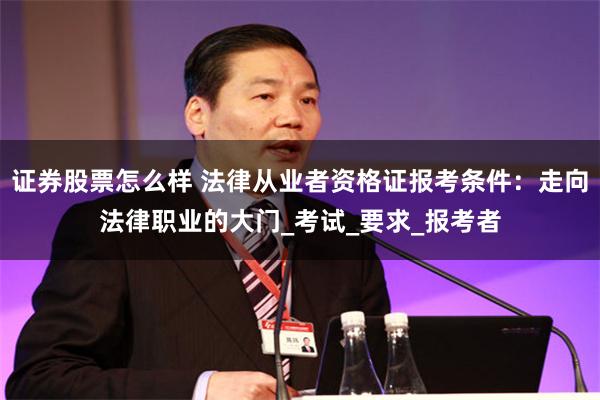 证券股票怎么样 法律从业者资格证报考条件：走向法律职业的大门_考试_要求_报考者
