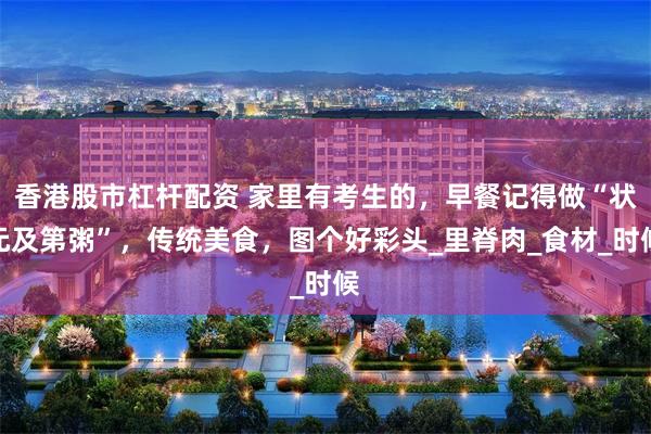 香港股市杠杆配资 家里有考生的，早餐记得做“状元及第粥”，传统美食，图个好彩头_里脊肉_食材_时候
