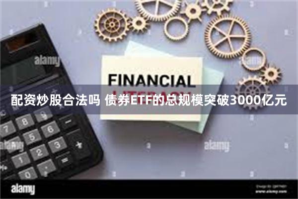 配资炒股合法吗 债券ETF的总规模突破3000亿元