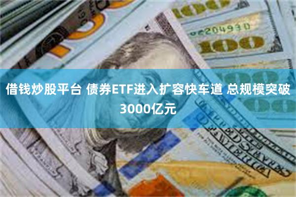 借钱炒股平台 债券ETF进入扩容快车道 总规模突破3000亿元