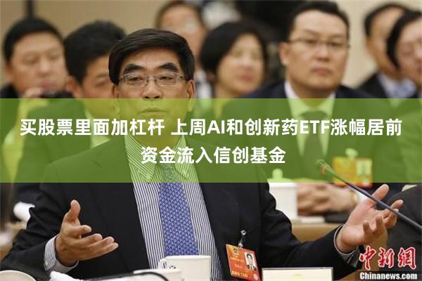 买股票里面加杠杆 上周AI和创新药ETF涨幅居前 资金流入信创基金