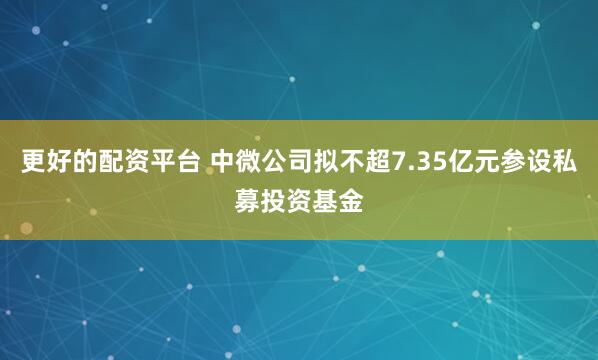 更好的配资平台 中微公司拟不超7.35亿元参设私募投资基金