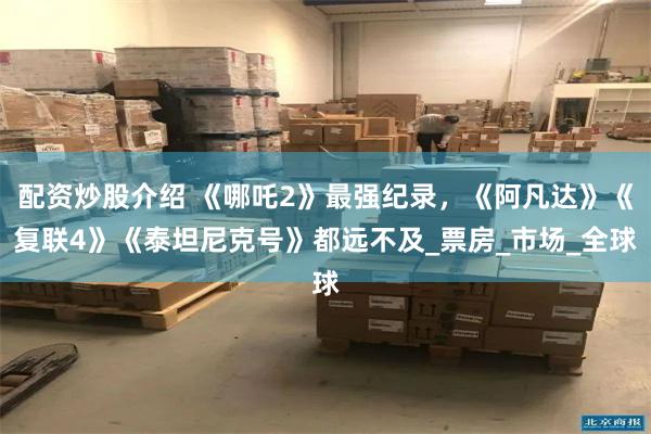 配资炒股介绍 《哪吒2》最强纪录，《阿凡达》《复联4》《泰坦尼克号》都远不及_票房_市场_全球