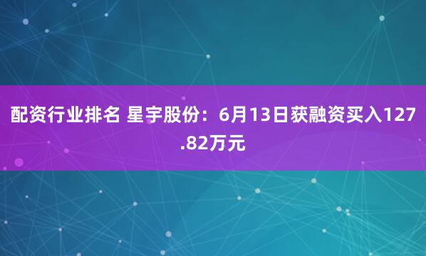 配资行业排名 星宇股份：6月13日获融资买入127.82万元